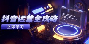 抖音运营全攻略,账号包装养号技巧,情感增粉视频搬运,实现快速变现-黑斯坦丁项目网