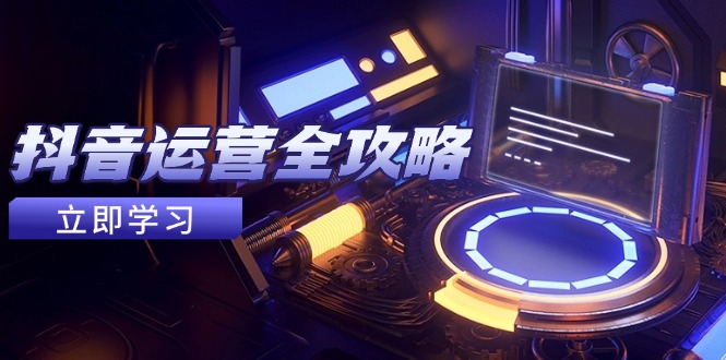 抖音运营全攻略,账号包装养号技巧,情感增粉视频搬运,实现快速变现-黑斯坦丁项目网