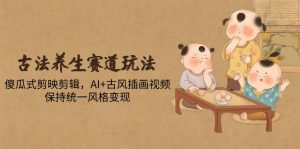 古法养生赛道玩法，傻瓜式剪映剪辑，AI+古风插画视频，保持统一风格变现-黑斯坦丁项目网