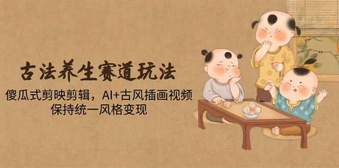古法养生赛道玩法,傻瓜式剪映剪辑,AI+古风插画视频,保持统一风格变现-黑斯坦丁项目网