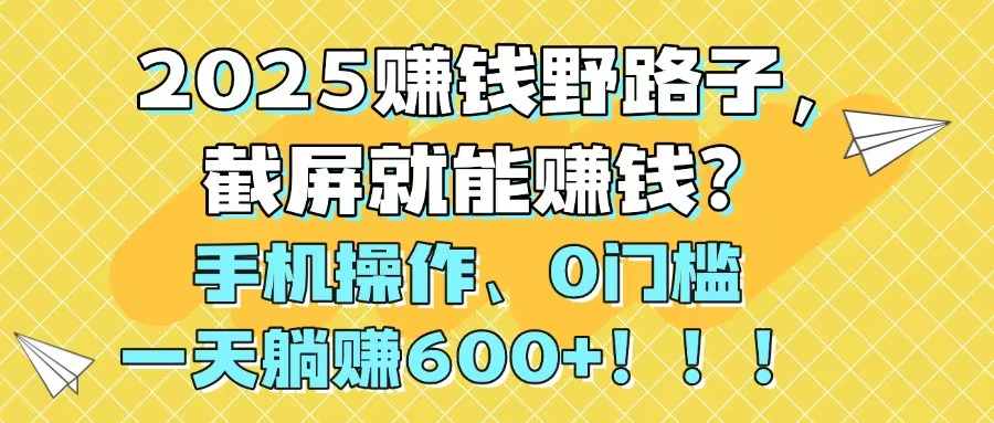 2025赚钱野路子，截屏就能赚钱？手机操作0门槛，一天躺赚600+！！！-黑斯坦丁项目网
