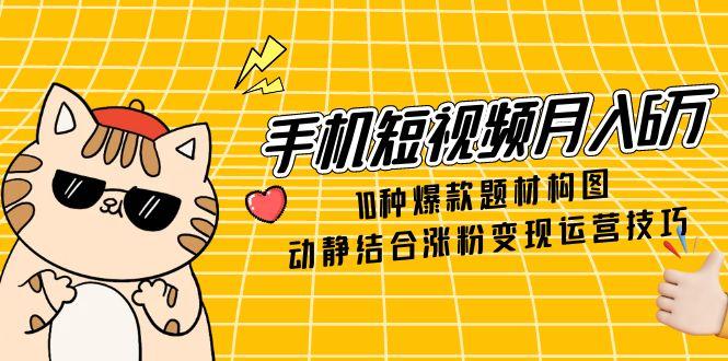 手机短视频月入6万,10种爆款题材构图,动静结合涨粉变现运营技巧-黑斯坦丁项目网