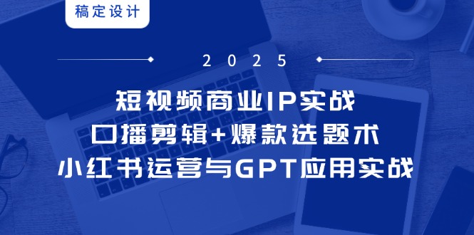 短视频商业IP实战6期：口播剪辑+爆款选题术，小红书运营与GPT应用实战-黑斯坦丁项目网