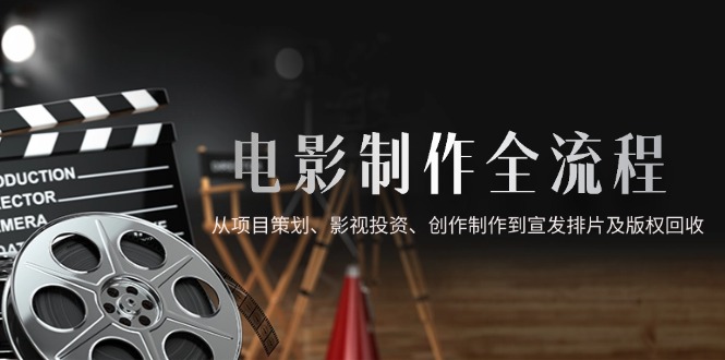 电影制作全流程，从项目策划、影视投资、创作制作到宣发排片及版权回收-黑斯坦丁项目网