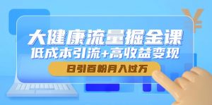 大健康流量掘金课,低成本引流+高收益变现,日引百粉月入过万-黑斯坦丁项目网