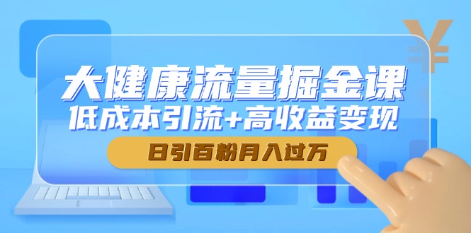 大健康流量掘金课,低成本引流+高收益变现,日引百粉月入过万-黑斯坦丁项目网