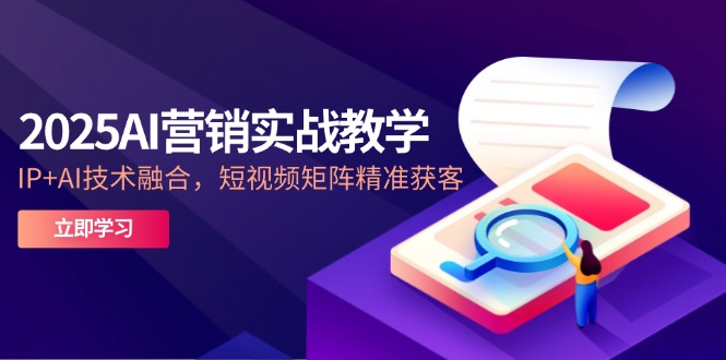 2025AI营销实战教学-5月,IP+AI技术融合,短视频矩阵精准获客-黑斯坦丁项目网