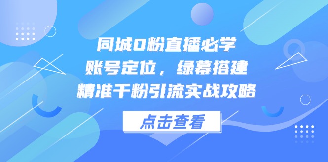 同城0粉直播必学，账号定位，绿幕搭建，精准千粉引流实战攻略-黑斯坦丁项目网