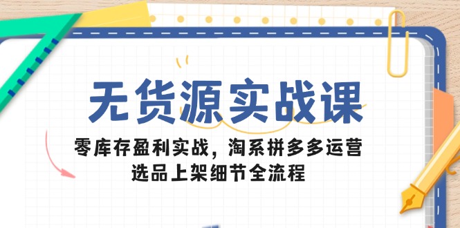 无货源实战课:零库存盈利实战,淘系拼多多运营,选品上架细节全流程-黑斯坦丁项目网