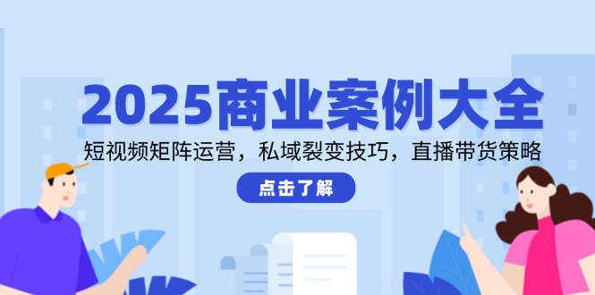 2025商业案例大全，短视频矩阵运营，私域裂变技巧，直播带货策略-黑斯坦丁项目网