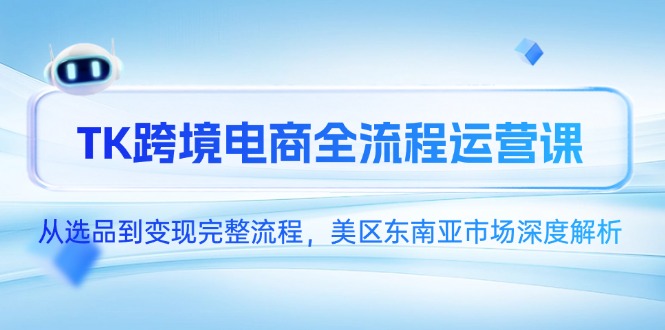 TK跨境电商全流程运营课,从选品到变现完整流程,美区东南亚市场深度解析-黑斯坦丁项目网