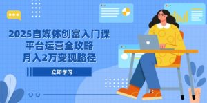 2025自媒体创富入门课，平台运营全攻略，月入2万变现路径-黑斯坦丁项目网
