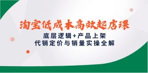 淘宝低成本高效起店课，底层逻辑+产品上架，代销定价与销量实操全解-黑斯坦丁项目网