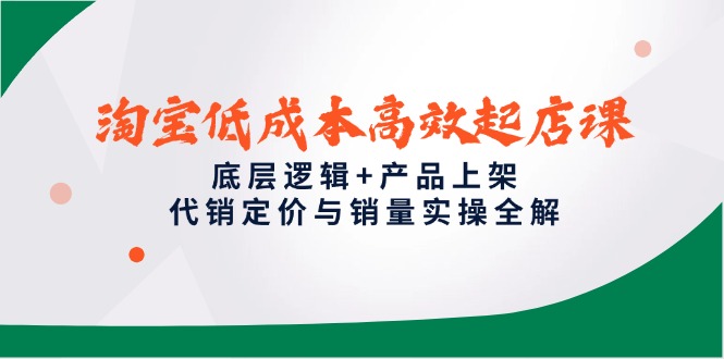 淘宝低成本高效起店课，底层逻辑+产品上架，代销定价与销量实操全解-黑斯坦丁项目网