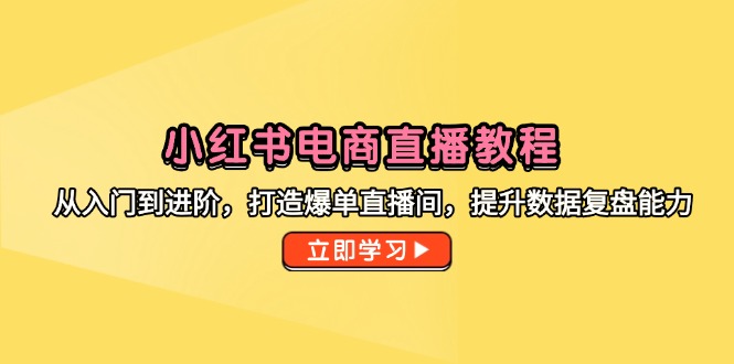 小红书电商直播教程，从入门到进阶，打造爆单直播间，提升数据复盘能力-黑斯坦丁项目网