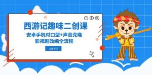西游记趣味二创课，安卓手机对口型+声音克隆，影视剧改编全流程-黑斯坦丁项目网