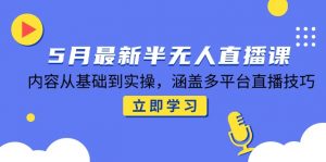 5月最新半无人直播课，内容从基础到实操，涵盖多平台直播技巧-黑斯坦丁项目网