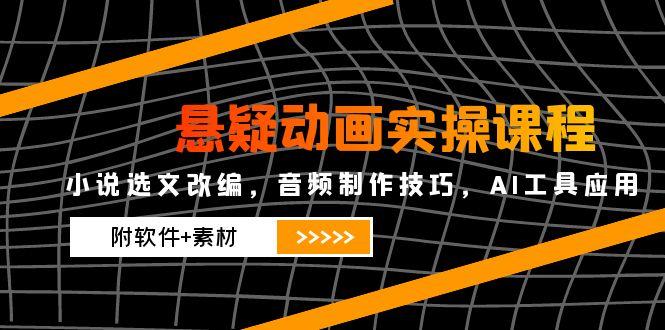 悬疑动画实操课程，小说选文改编，音频制作技巧，AI工具应用(附软件+素材-黑斯坦丁项目网