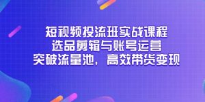 短视频投流班实战课程,选品剪辑与账号运营,突破流量池,高效带货变现-黑斯坦丁项目网