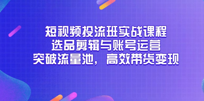 短视频投流班实战课程,选品剪辑与账号运营,突破流量池,高效带货变现-黑斯坦丁项目网
