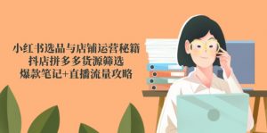 小红书选品与店铺运营秘籍，抖店拼多多货源筛选，爆款笔记+直播流量攻略-黑斯坦丁项目网