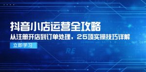 抖音小店运营全攻略，从注册开店到订单处理，25项实操技巧详解-黑斯坦丁项目网
