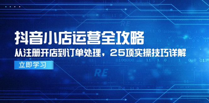 抖音小店运营全攻略,从注册开店到订单处理,25项实操技巧详解-黑斯坦丁项目网