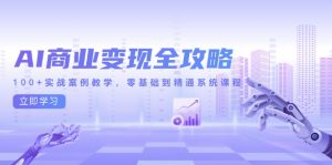 AI商业变现全攻略,100+实战案例教学,零基础到精通系统课程-黑斯坦丁项目网