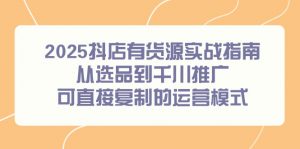 2025抖店有货源实战指南，从选品到千川推广，可直接复制的运营模式-黑斯坦丁项目网