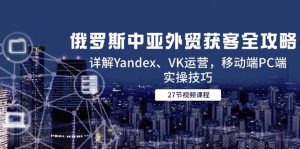 俄罗斯中亚外贸获客全攻略，详解Yandex、VK运营，移动端PC端实操技巧-黑斯坦丁项目网