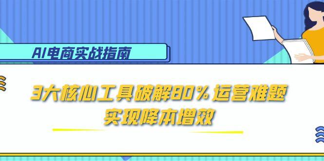 AI电商实战指南：3大核心工具破解80%运营难题，实现降本增效-黑斯坦丁项目网
