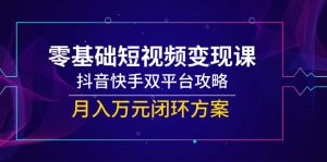 零基础短视频变现课，抖音快手双平台攻略，月入万元闭环方案-黑斯坦丁项目网