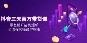 抖音三天百万带货课，零基础开店到爆单，全流程实操录屏指南-黑斯坦丁项目网