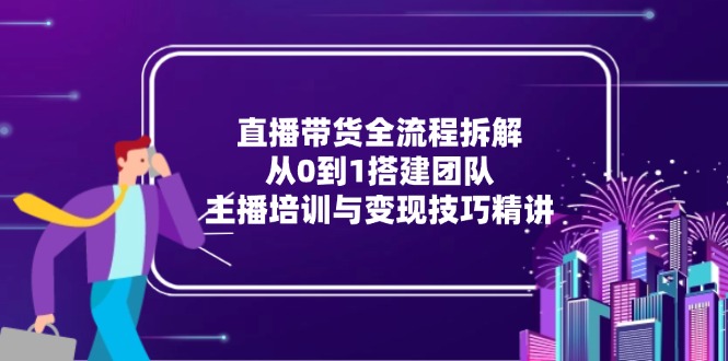 直播带货全流程拆解：从0到1搭建团队，主播培训与变现技巧精讲-黑斯坦丁项目网