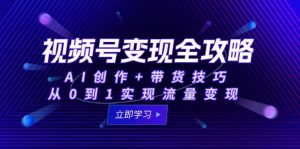 视频号变现全攻略：AI创作+带货技巧，从0到1实现流量变现-黑斯坦丁项目网