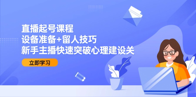 直播起号课程：设备准备+留人技巧，新手主播快速突破心理建设关-黑斯坦丁项目网