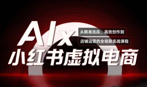 单号月收3w+，小红书低成本搞钱课《AI×小红书虚拟电商》全套-黑斯坦丁项目网