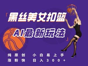最新AI生成美女扣篮视频，纯原创，小白轻松上手掌握流量秘籍，日入300+-黑斯坦丁项目网