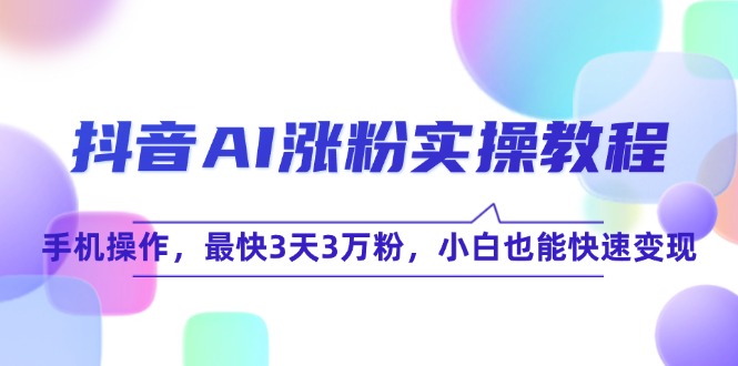 抖音AI涨粉实操教程，手机操作，最快3天3万粉，小白也能快速变现-黑斯坦丁项目网