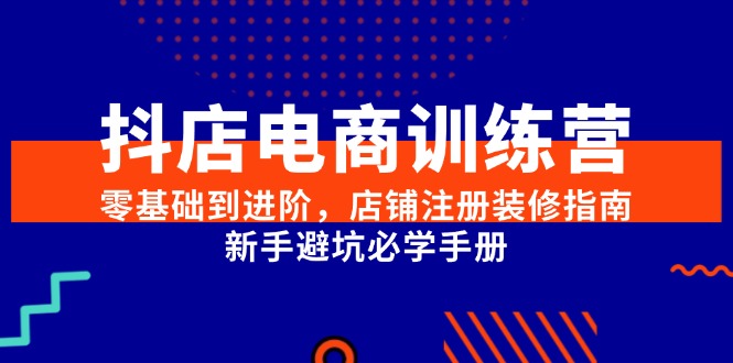 抖店电商训练营，零基础到进阶，店铺注册装修指南，新手避坑必学手册-黑斯坦丁项目网