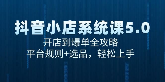 抖音小店系统课5.0，开店到爆单全攻略，平台规则+选品，轻松上手-黑斯坦丁项目网