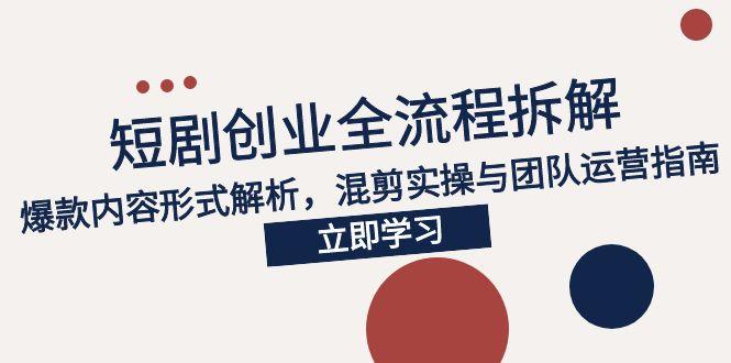 2025短剧创业全流程拆解，爆款内容形式解析，混剪实操与团队运营指南-黑斯坦丁项目网