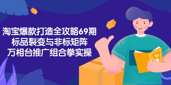 淘宝爆款打造全攻略-69期，标品裂变与非标矩阵，万相台推广组合拳实操-黑斯坦丁项目网