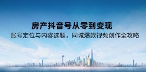 房产抖音号从零到变现，账号定位与内容选题，同城爆款视频创作全攻略-黑斯坦丁项目网