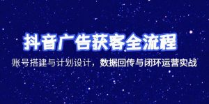 抖音广告获客全流程，账号搭建与计划设计，数据回传与闭环运营实战-黑斯坦丁项目网