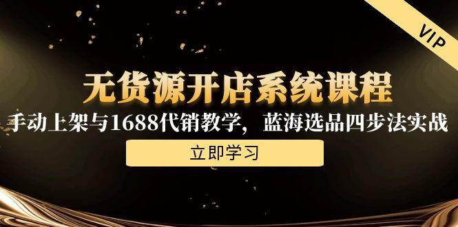 无货源开店系统课程，手动上架与1688代销教学，蓝海选品四步法实战-黑斯坦丁项目网