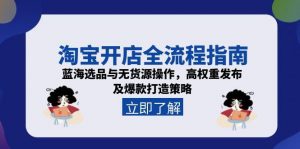 淘宝开店全流程指南，蓝海选品与无货源操作，高权重发布及爆款打造策略-黑斯坦丁项目网