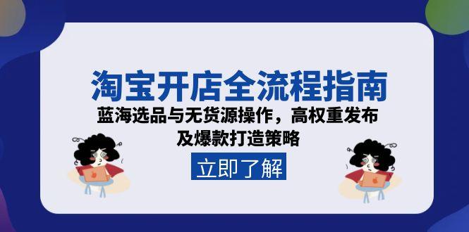 淘宝开店全流程指南，蓝海选品与无货源操作，高权重发布及爆款打造策略-黑斯坦丁项目网