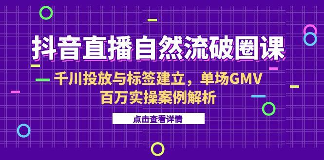抖音直播自然流破圈课-6月，千川投放与标签建立，单场GMV百万实操案例解析-黑斯坦丁项目网