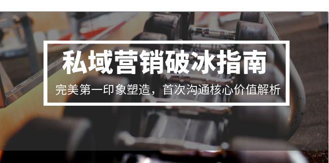 私域营销破冰指南，完美第一印象塑造，首次沟通核心价值解析-黑斯坦丁项目网